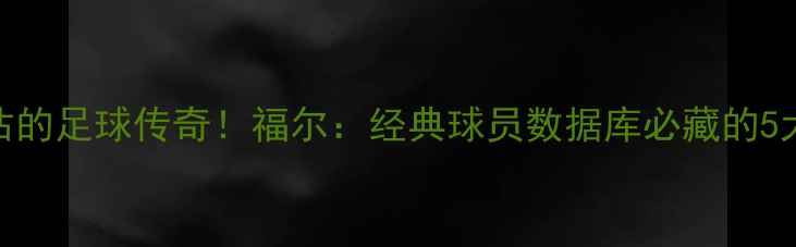 图片 🌟被低估的足球传奇！福尔：经典球员数据库必藏的5大理由🔥