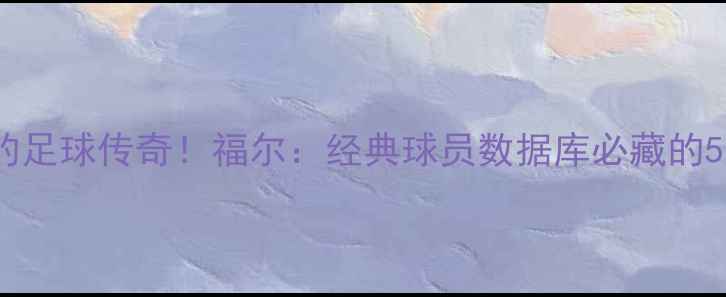 图片 🌟被低估的足球传奇！福尔：经典球员数据库必藏的5大理由🔥1