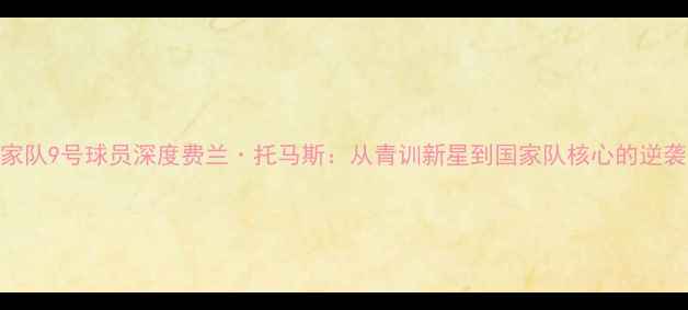 图片 🌟西班牙国家队9号球员深度费兰·托马斯：从青训新星到国家队核心的逆袭之路！🇪🇸