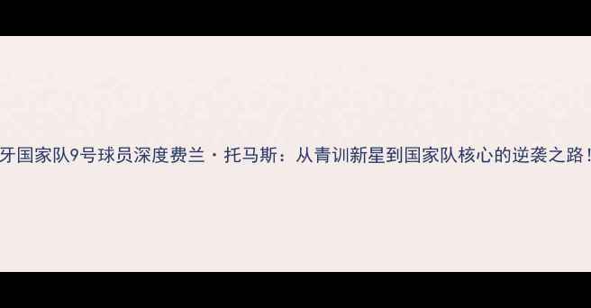 图片 🌟西班牙国家队9号球员深度费兰·托马斯：从青训新星到国家队核心的逆袭之路！🇪🇸2