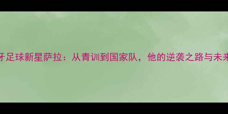 图片 🌟西班牙足球新星萨拉：从青训到国家队，他的逆袭之路与未来展望🌟
