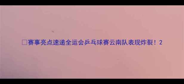 图片 🌟赛事亮点速递全运会乒乓球赛云南队表现炸裂！2