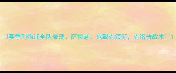 图片 🌟赛季利物浦全队表现：萨拉赫、范戴克领衔，克洛普战术🌟1