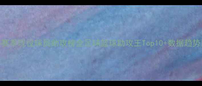 图片 🌟赛季现役球员助攻榜全足球篮球助攻王Top10+数据趋势🏆