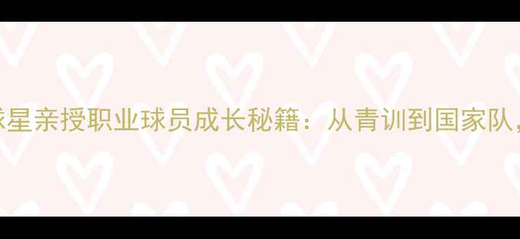 图片 🌟足球名宿+现役球星亲授职业球员成长秘籍：从青训到国家队，避开这些坑！⚽1