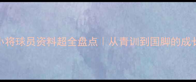 图片 🌟足球小将球员资料超全盘点｜从青训到国脚的成长密码⚽
