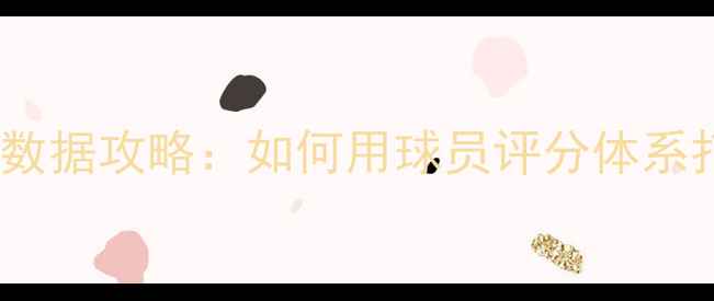 图片 🌟足球经理保姆级数据攻略：如何用球员评分体系打造冠军阵容？🌟2