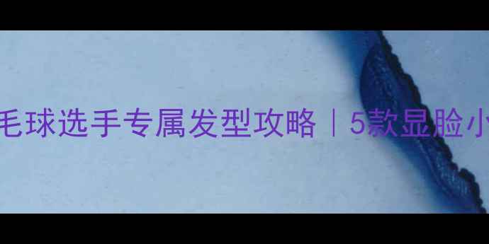 图片 🌟运动系男生必看！羽毛球选手专属发型攻略｜5款显脸小减龄造型+护理技巧🌟2