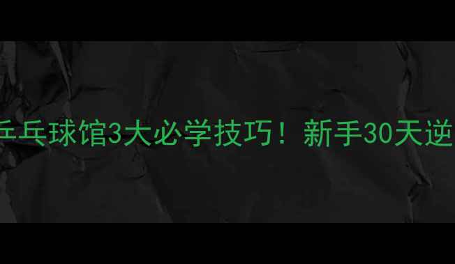 图片 🌟银河729乒乓球馆3大必学技巧！新手30天逆袭大满贯🌟
