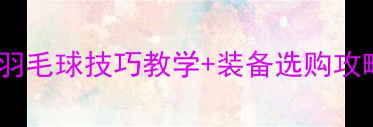 图片 🌟零基础入门必看！最全羽毛球技巧教学+装备选购攻略（附运动损伤预防）🌟2