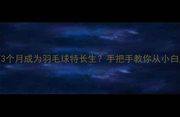 图片 🌟零基础如何3个月成为羽毛球特长生？手把手教你从小白到校队成员🌟