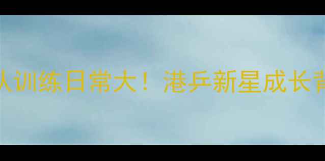 图片 🌟香港乒乓球队训练日常大！港乒新星成长背后的故事🏓✨