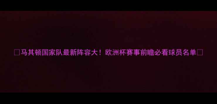 图片 🌟马其顿国家队最新阵容大！欧洲杯赛事前瞻必看球员名单✨