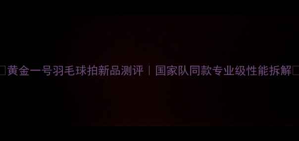 图片 🌟黄金一号羽毛球拍新品测评｜国家队同款专业级性能拆解🏸