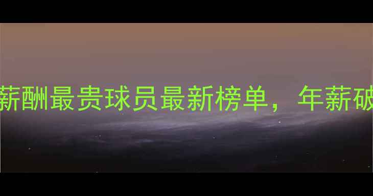 图片 🌟！全球足球薪酬最贵球员最新榜单，年薪破亿的是他？🌟