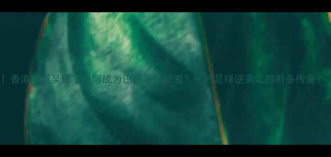 图片 🌟！香港演员吴镇宇为何成为巴西足坛新宠？他的足球逆袭之路有多传奇？🌟1