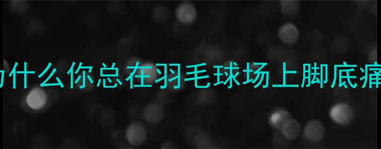图片 🍃为什么你总在羽毛球场上脚底痛？2