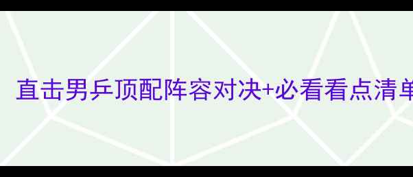 图片 🎉马龙最新国际赛事全！直击男乒顶配阵容对决+必看看点清单🔥马龙乒乓球体育赛事
