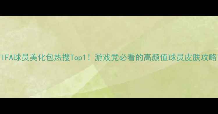 图片 🎮✨FIFA球员美化包热搜Top1！游戏党必看的高颜值球员皮肤攻略✨🎮1