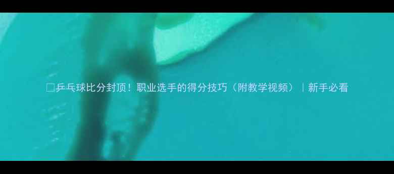 图片 🎯乒乓球比分封顶！职业选手的得分技巧（附教学视频）｜新手必看