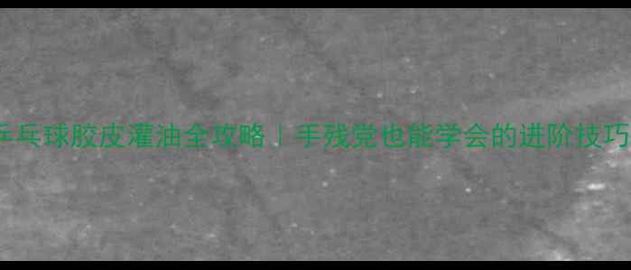 图片 🎯乒乓球胶皮灌油全攻略｜手残党也能学会的进阶技巧✨2