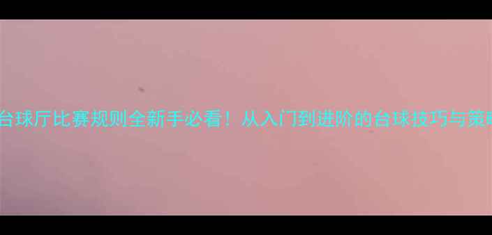 图片 🎱台球厅比赛规则全新手必看！从入门到进阶的台球技巧与策略2