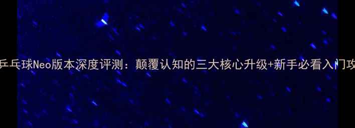 图片 🎾乒乓球Neo版本深度评测：颠覆认知的三大核心升级+新手必看入门攻略