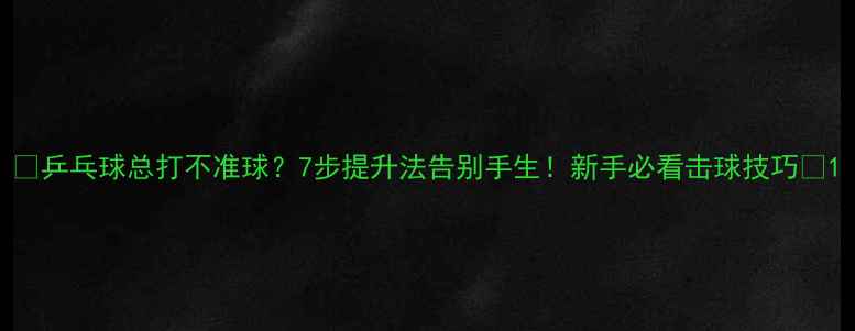 图片 🎾乒乓球总打不准球？7步提升法告别手生！新手必看击球技巧✨1