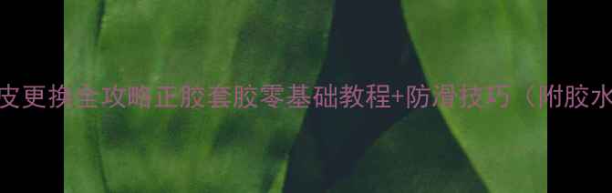 图片 🎾乒乓球胶皮更换全攻略正胶套胶零基础教程+防滑技巧（附胶水选择指南）