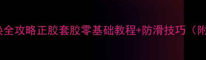 图片 🎾乒乓球胶皮更换全攻略正胶套胶零基础教程+防滑技巧（附胶水选择指南）1