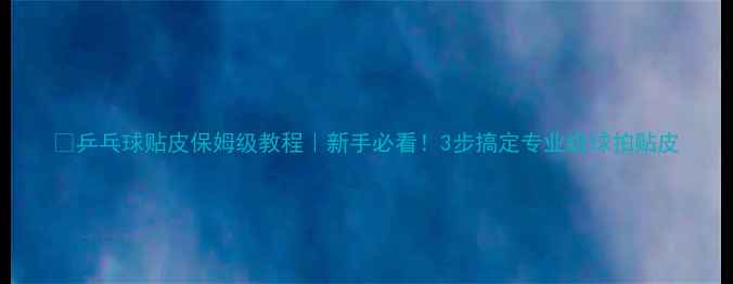 图片 🎾乒乓球贴皮保姆级教程｜新手必看！3步搞定专业级球拍贴皮