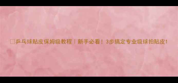 图片 🎾乒乓球贴皮保姆级教程｜新手必看！3步搞定专业级球拍贴皮1
