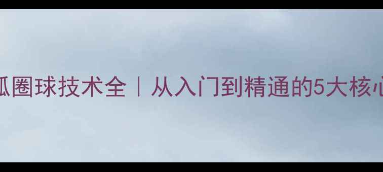 图片 🎾新手必看乒乓球弧圈球技术全｜从入门到精通的5大核心要点+实战技巧🔥2