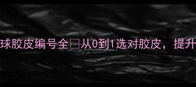 图片 🎾新手必看！乒乓球胶皮编号全🎾从0到1选对胶皮，提升技术不再是难题！