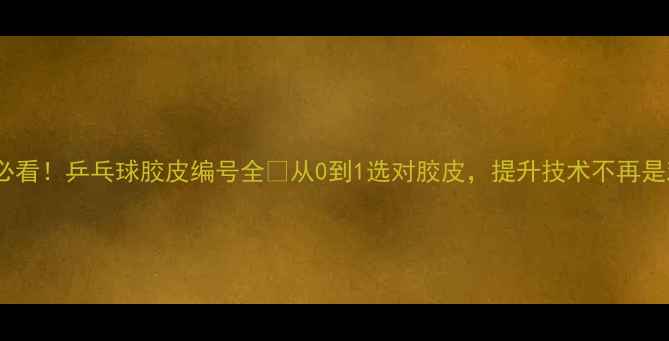 图片 🎾新手必看！乒乓球胶皮编号全🎾从0到1选对胶皮，提升技术不再是难题！1