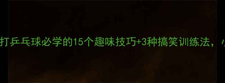 图片 🎾新手必看！打乒乓球必学的15个趣味技巧+3种搞笑训练法，小白秒变大神1