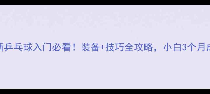 图片 🎾最新乒乓球入门必看！装备+技巧全攻略，小白3个月成球王
