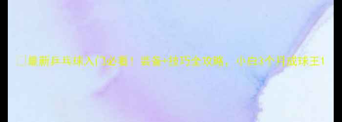 图片 🎾最新乒乓球入门必看！装备+技巧全攻略，小白3个月成球王1