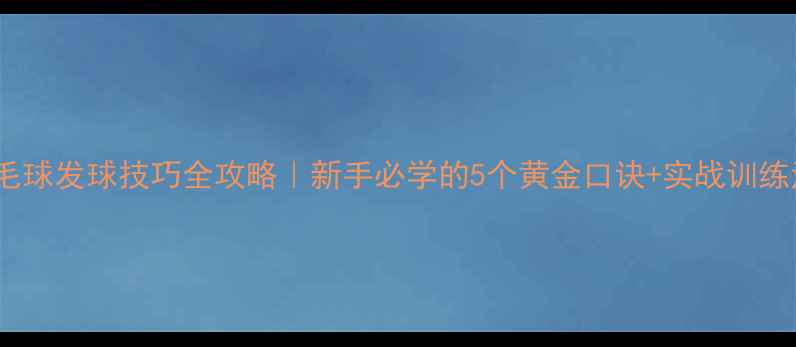 图片 🎾羽毛球发球技巧全攻略｜新手必学的5个黄金口诀+实战训练法✨2