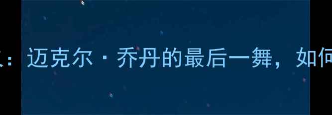 图片 🏀1997公牛VS热火：迈克尔·乔丹的最后一舞，如何改写NBA历史？🏀