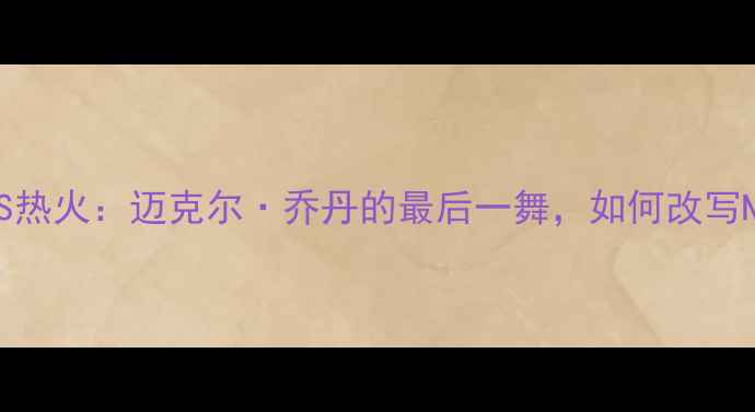 图片 🏀1997公牛VS热火：迈克尔·乔丹的最后一舞，如何改写NBA历史？🏀1