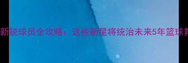 图片 🏀CBA新锐球员全攻略：这些新星将统治未来5年篮球舞台！