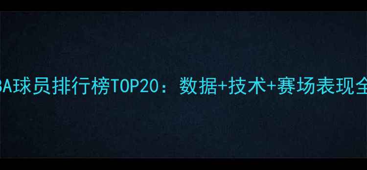 图片 🏀CBA球员排行榜TOP20：数据+技术+赛场表现全✨2