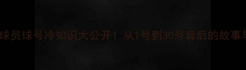 图片 🏀CBA球员球号冷知识大公开！从1号到30号背后的故事与意义