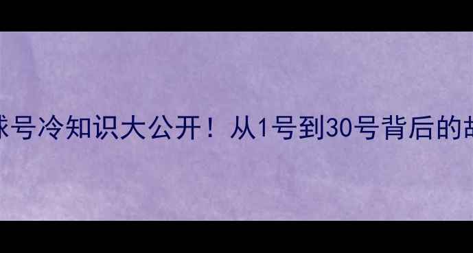 图片 🏀CBA球员球号冷知识大公开！从1号到30号背后的故事与意义2