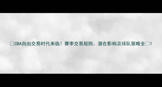 图片 🏀CBA自由交易时代来临！赛季交易规则、潜在影响及球队策略全🔥1