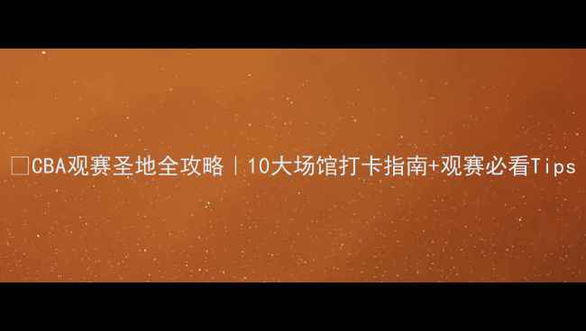 图片 🏀CBA观赛圣地全攻略｜10大场馆打卡指南+观赛必看Tips
