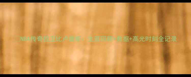 图片 🏀NBA传奇控卫比卢普斯：生涯回顾+数据+高光时刻全记录