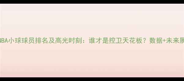 图片 🏀NBA小球球员排名及高光时刻：谁才是控卫天花板？数据+未来展望