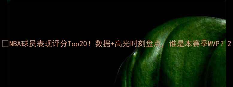 图片 🏀NBA球员表现评分Top20！数据+高光时刻盘点，谁是本赛季MVP？2